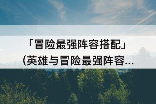 「冒险最强阵容搭配」(英雄与冒险最强阵容搭配)