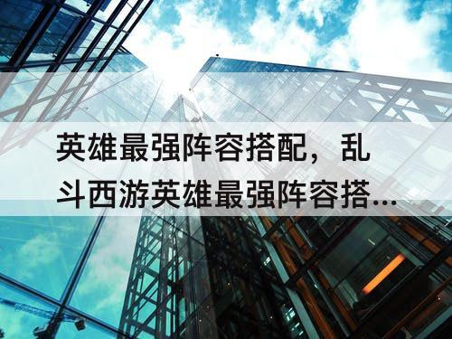 英雄最强阵容搭配，乱斗西游英雄最强阵容搭配