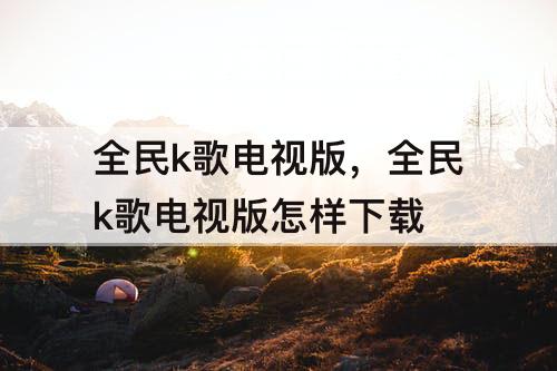 全民k歌电视版，全民k歌电视版怎样下载