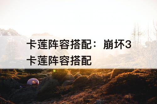 卡莲阵容搭配：崩坏3卡莲阵容搭配