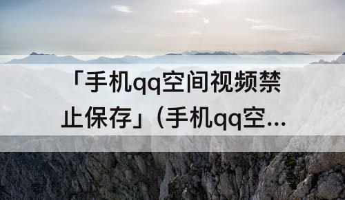「手机qq空间视频禁止保存」(手机qq空间视频禁止保存怎么办)