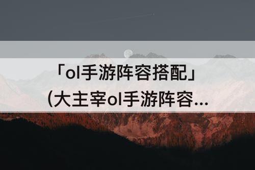 「ol手游阵容搭配」(大主宰ol手游阵容搭配)