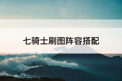 七骑士刷图阵容搭配