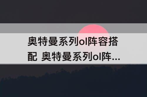奥特曼系列ol阵容搭配 奥特曼系列ol阵容搭配平民