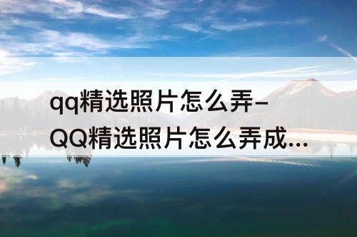 qq精选照片怎么弄-QQ精选照片怎么弄成拼图