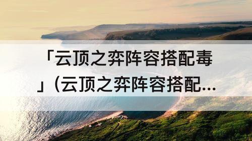 「云顶之弈阵容搭配毒」(云顶之弈阵容搭配毒火)