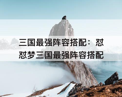 三国最强阵容搭配：怼怼梦三国最强阵容搭配
