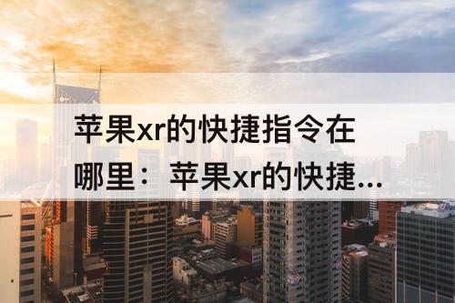 苹果xr的快捷指令在哪里：苹果xr的快捷指令在哪里设置