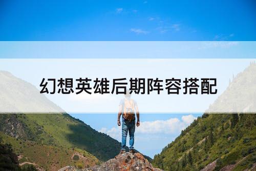 幻想英雄后期阵容搭配