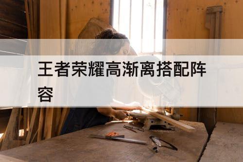 王者荣耀高渐离搭配阵容