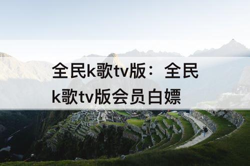 全民k歌tv版：全民k歌tv版会员白嫖