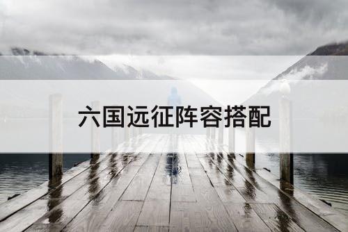 六国远征阵容搭配