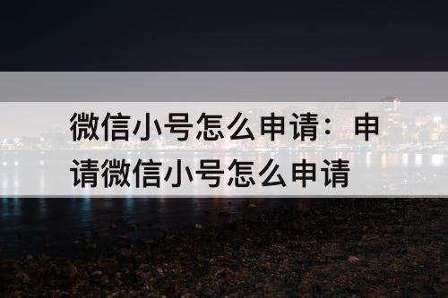 微信小号怎么申请：申请微信小号怎么申请