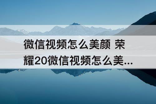 微信视频怎么美颜 荣耀20微信视频怎么美颜视频