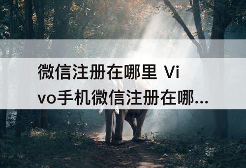 微信注册在哪里 Vivo手机微信注册在哪里