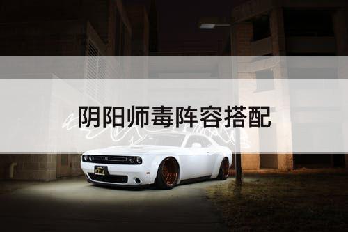 阴阳师毒阵容搭配