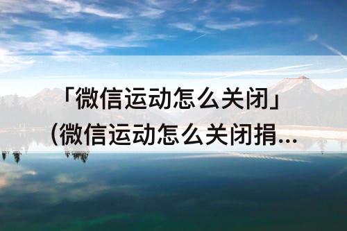 「微信运动怎么关闭」(微信运动怎么关闭捐赠步数)
