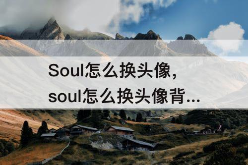 Soul怎么换头像，soul怎么换头像背景图