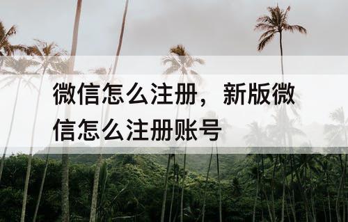 微信怎么注册，新版微信怎么注册账号