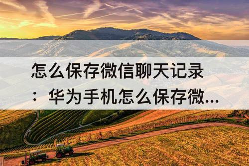 怎么保存微信聊天记录：华为手机怎么保存微信聊天记录