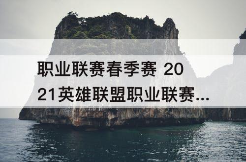 职业联赛春季赛 2021英雄联盟职业联赛春季赛表演赛