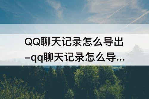 QQ聊天记录怎么导出-qq聊天记录怎么导出成文档