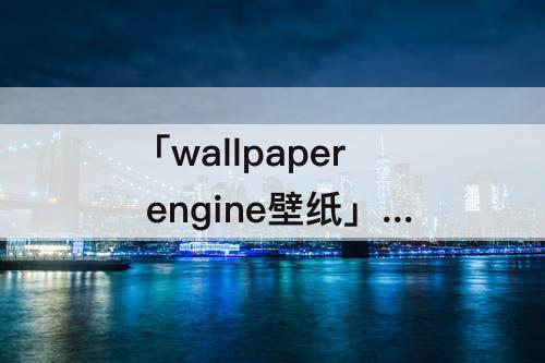 「wallpaper engine壁纸」(Wallpaper Engine壁纸引擎:4k黄昏)