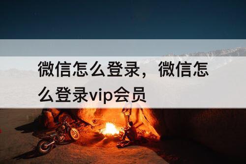 微信怎么登录，微信怎么登录vip会员