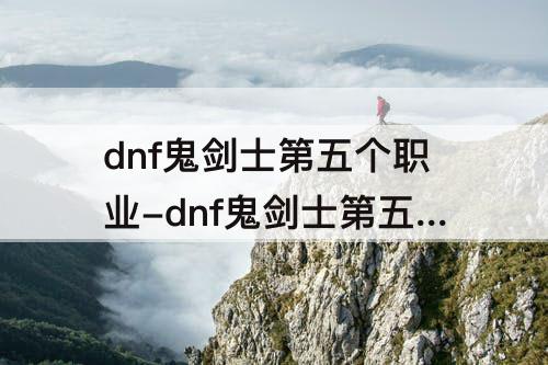 dnf鬼剑士第五个职业-dnf鬼剑士第五个职业技能加点