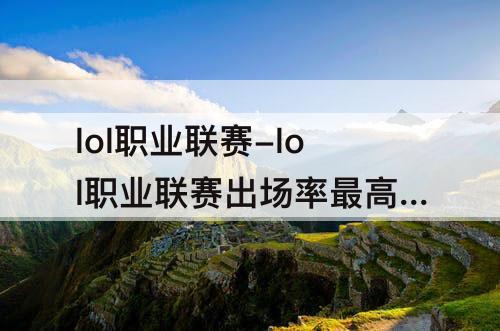 lol职业联赛-lol职业联赛出场率最高的英雄