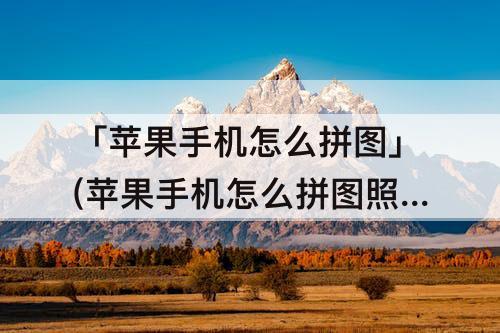 「苹果手机怎么拼图」(苹果手机怎么拼图照片在一起微信)