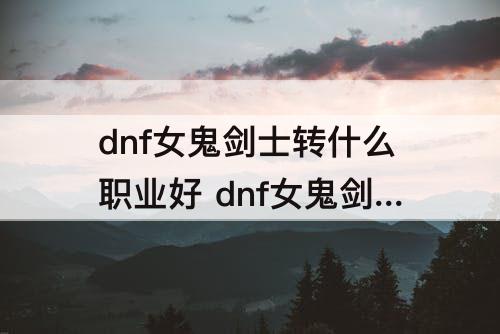 dnf女鬼剑士转什么职业好 dnf女鬼剑士转什么职业好玩
