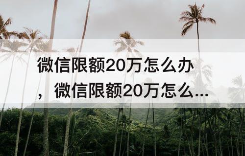 微信限额20万怎么办，微信限额20万怎么办?