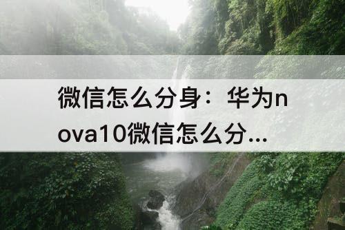 微信怎么分身：华为nova10微信怎么分身