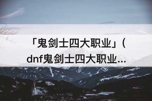 「鬼剑士四大职业」(dnf鬼剑士四大职业排名)