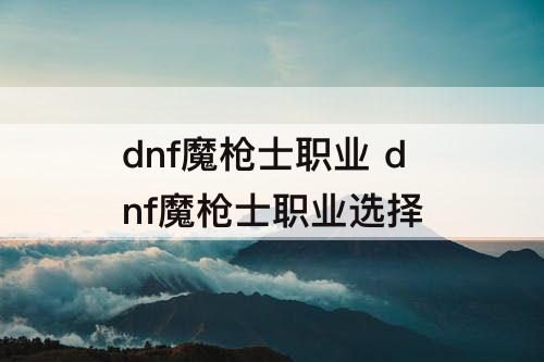 dnf魔枪士职业 dnf魔枪士职业选择