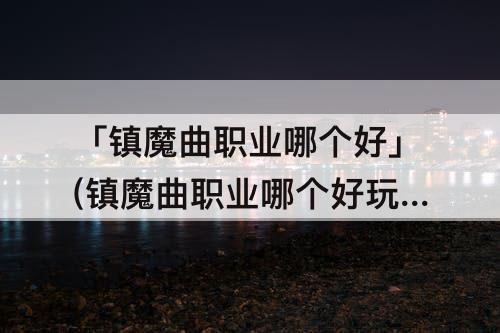 「镇魔曲职业哪个好」(镇魔曲职业哪个好玩)