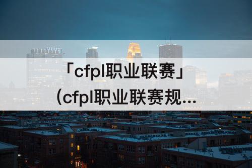 「cfpl职业联赛」(cfpl职业联赛规则)