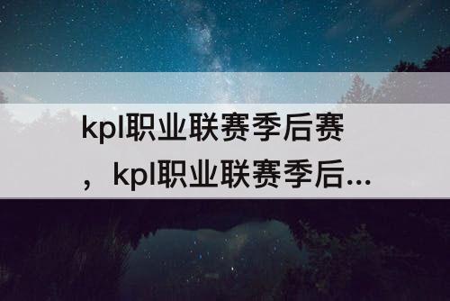kpl职业联赛季后赛，kpl职业联赛季后赛规则
