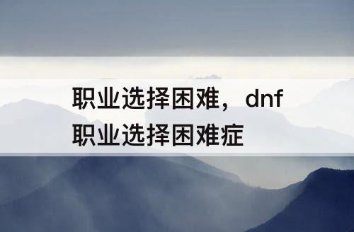 职业选择困难，dnf职业选择困难症