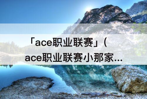 「ace职业联赛」(ace职业联赛小那家)