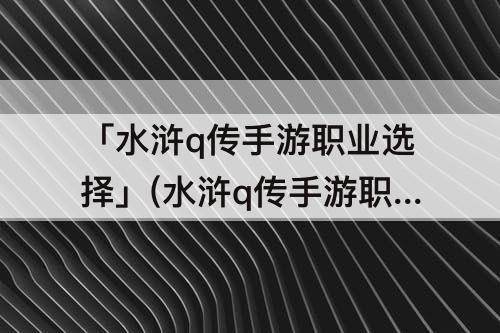 「水浒q传手游职业选择」(水浒q传手游职业选择刀客)