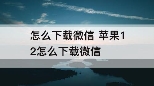 怎么下载微信 苹果12怎么下载微信