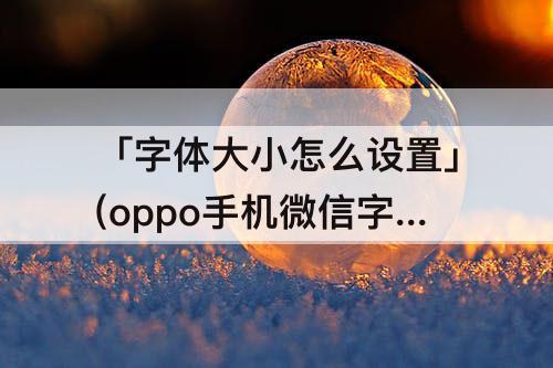 「字体大小怎么设置」(oppo手机微信字体大小怎么设置)