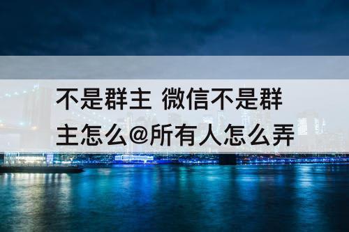 不是群主 微信不是群主怎么@所有人怎么弄