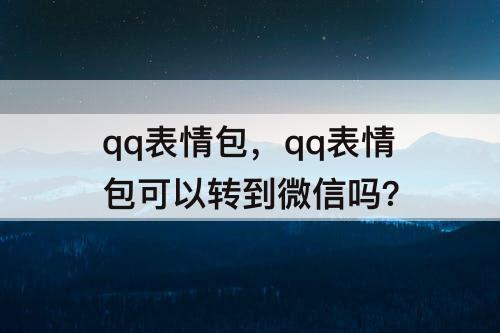qq表情包，qq表情包可以转到微信吗？