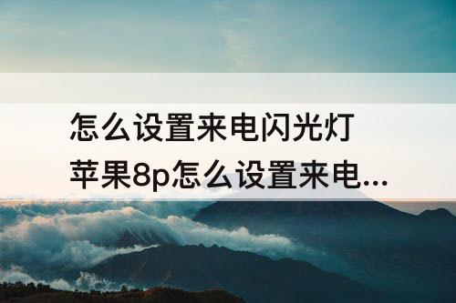 怎么设置来电闪光灯 苹果8p怎么设置来电闪光灯闪烁