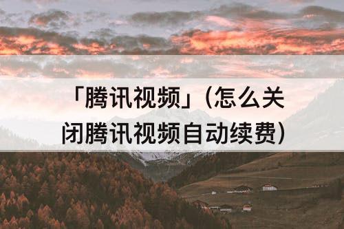 「腾讯视频」(怎么关闭腾讯视频自动续费)