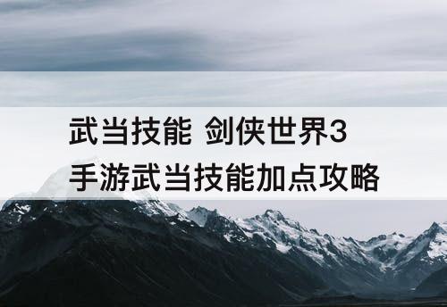武当技能 剑侠世界3手游武当技能加点攻略