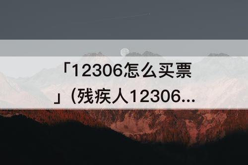 「12306怎么买票」(残疾人12306怎么买票)